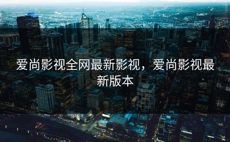 爱尚影视全网最新影视，爱尚影视最新版本
