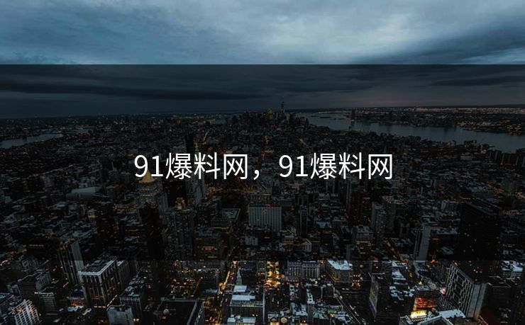 91爆料网，91爆料网