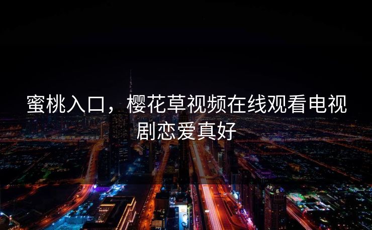 蜜桃入口，樱花草视频在线观看电视剧恋爱真好