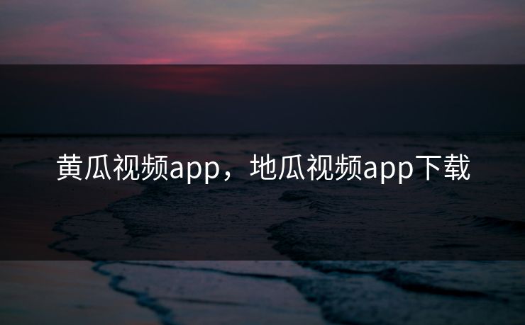 黄瓜视频app，地瓜视频app下载