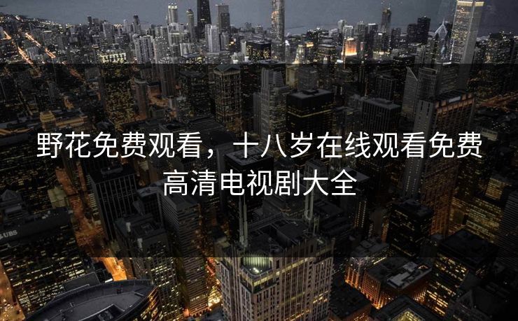 野花免费观看，十八岁在线观看免费高清电视剧大全