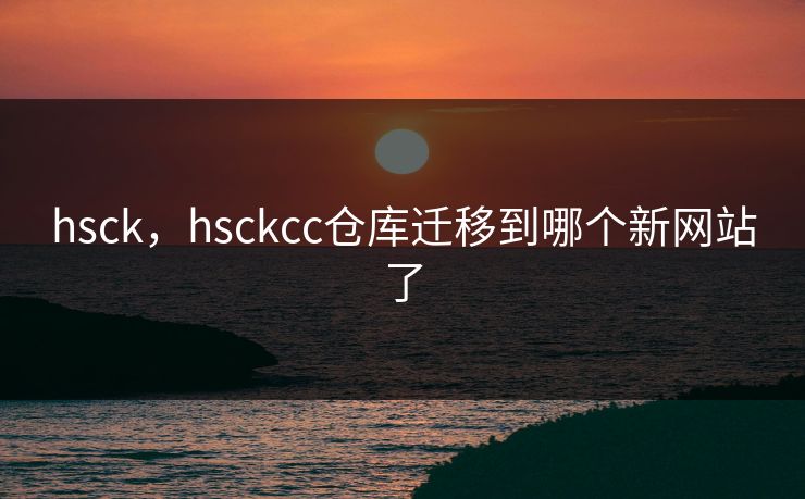 hsck，hsckcc仓库迁移到哪个新网站了