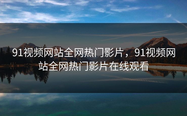 91视频网站全网热门影片，91视频网站全网热门影片在线观看