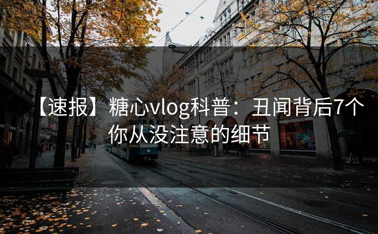 【速报】糖心vlog科普：丑闻背后7个你从没注意的细节