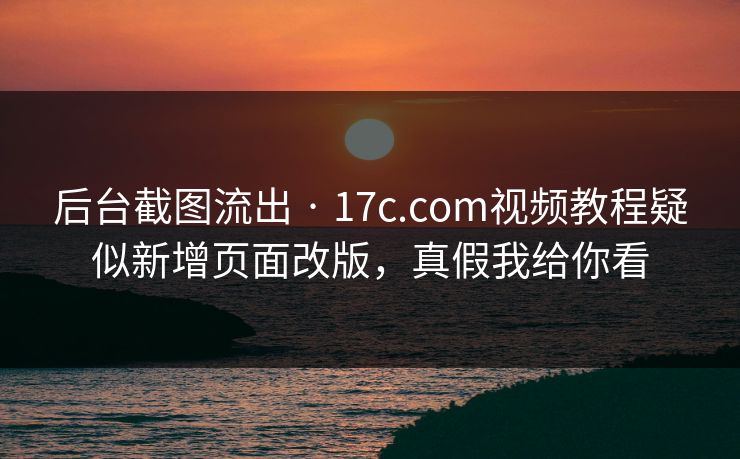 后台截图流出 · 17c.com视频教程疑似新增页面改版，真假我给你看