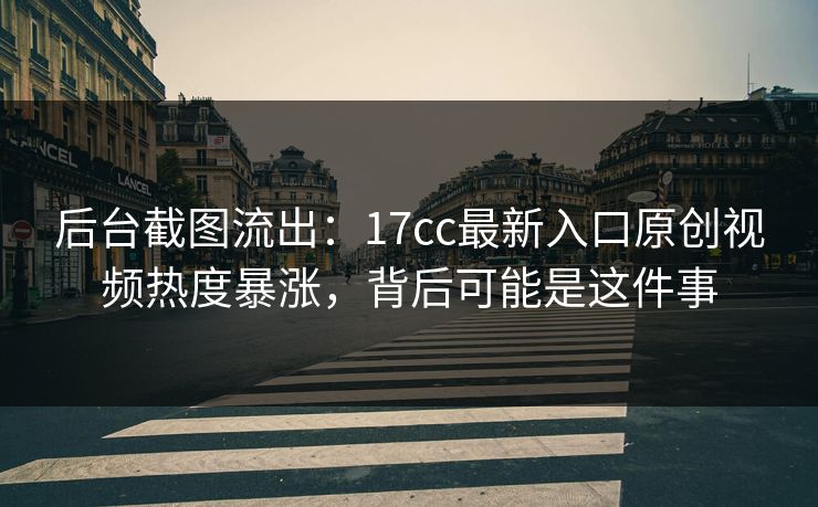 后台截图流出：17cc最新入口原创视频热度暴涨，背后可能是这件事