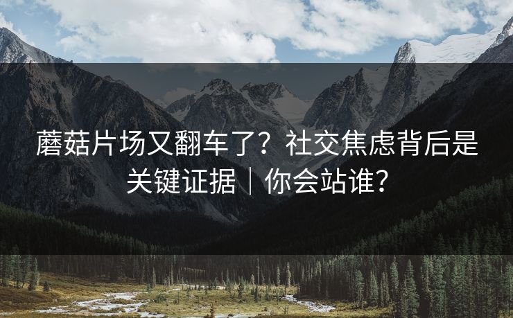 蘑菇片场又翻车了？社交焦虑背后是关键证据｜你会站谁？