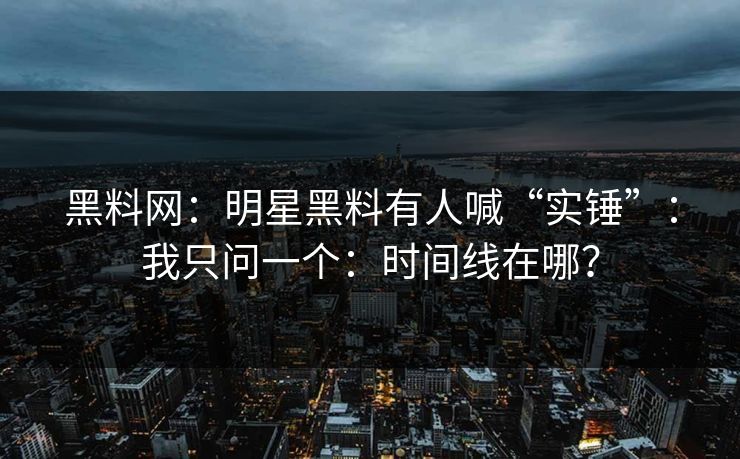 黑料网：明星黑料有人喊“实锤”：我只问一个：时间线在哪？
