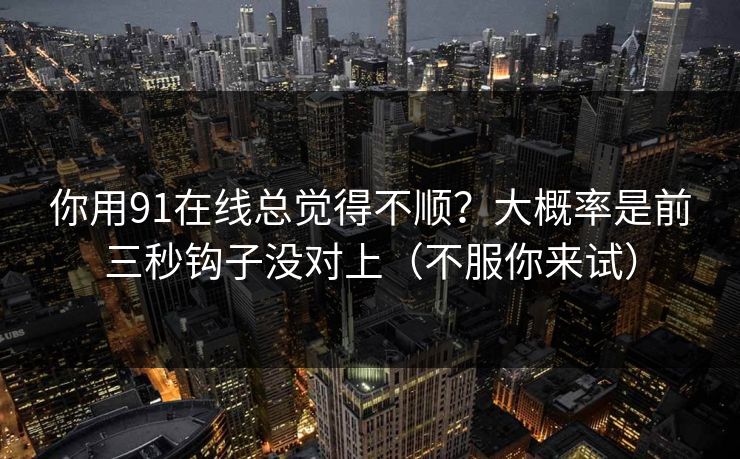 你用91在线总觉得不顺？大概率是前三秒钩子没对上（不服你来试）
