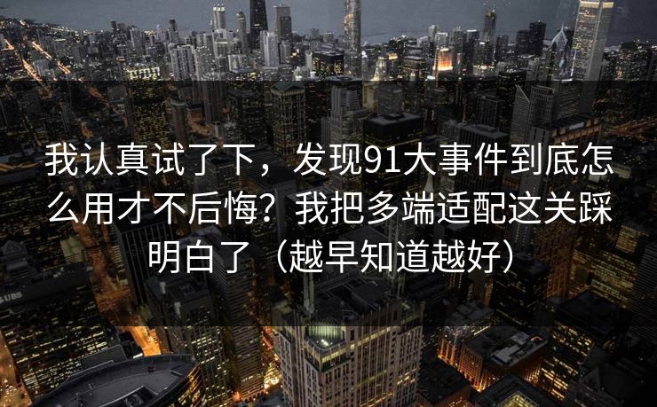 我认真试了下，发现91大事件到底怎么用才不后悔？我把多端适配这关踩明白了（越早知道越好）