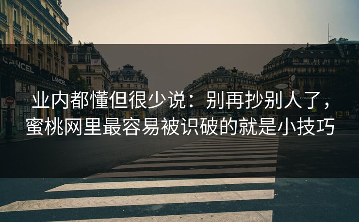 业内都懂但很少说：别再抄别人了，蜜桃网里最容易被识破的就是小技巧