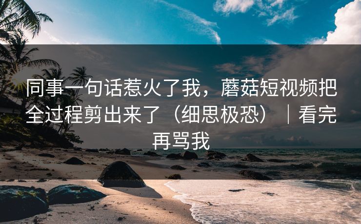 同事一句话惹火了我，蘑菇短视频把全过程剪出来了（细思极恐）｜看完再骂我