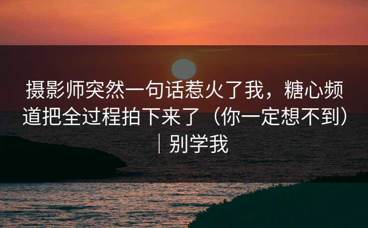摄影师突然一句话惹火了我，糖心频道把全过程拍下来了（你一定想不到）｜别学我