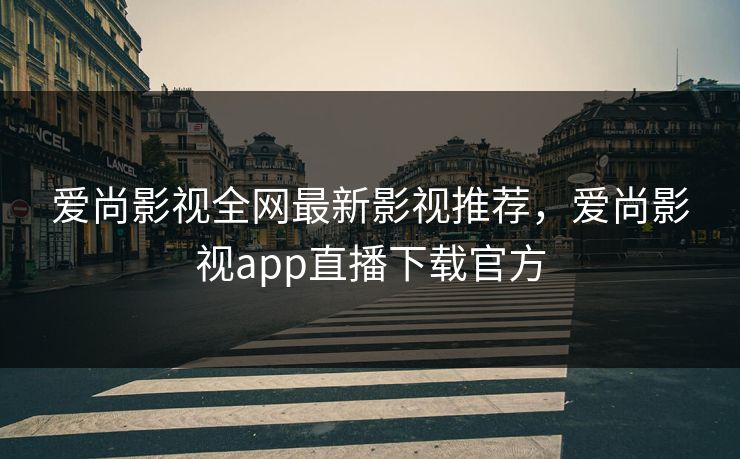 爱尚影视全网最新影视推荐，爱尚影视app直播下载官方