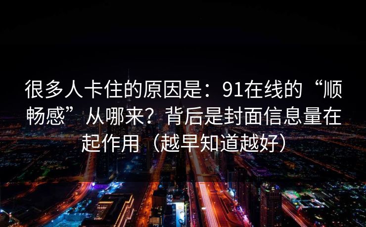 很多人卡住的原因是：91在线的“顺畅感”从哪来？背后是封面信息量在起作用（越早知道越好）